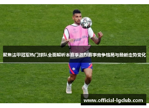 聚焦法甲冠军热门球队全面解析本赛季激烈赛事竞争格局与最新走势变化 聚焦法甲冠军热门球队全面解析本赛季激烈赛事竞争格局与最新走势变化