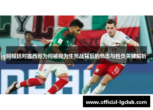 阿根廷对墨西哥为何被视为生死战背后的悬念与胜负关键解析 阿根廷对墨西哥为何被视为生死战背后的悬念与胜负关键解析