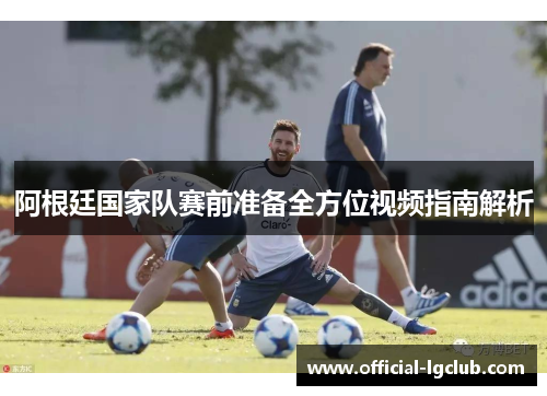 阿根廷国家队赛前准备全方位视频指南解析 阿根廷国家队赛前准备全方位视频指南解析