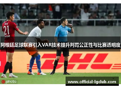 阿根廷足球联赛引入VAR技术提升判罚公正性与比赛透明度