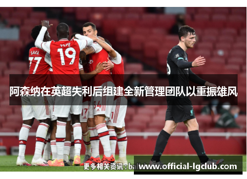 阿森纳在英超失利后组建全新管理团队以重振雄风