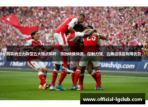 阿森纳主力阵型五大特点解析:攻防转换快速、控制力强、边路进攻犀利等优势 阿森纳主力阵型五大特点解析:攻防转换快速、控制力强、边路进攻犀利等优势