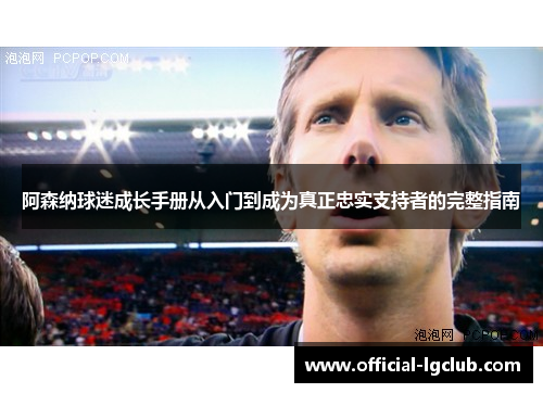 阿森纳球迷成长手册从入门到成为真正忠实支持者的完整指南