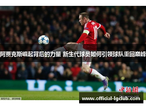 阿贾克斯崛起背后的力量 新生代球员如何引领球队重回巅峰 阿贾克斯崛起背后的力量 新生代球员如何引领球队重回巅峰