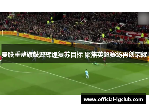 曼联重整旗鼓迎辉煌复苏目标 聚焦英超赛场再创荣耀